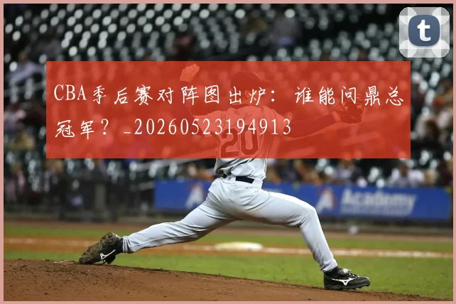 CBA季后赛对阵图出炉:谁能问鼎总冠军?_20260523194913