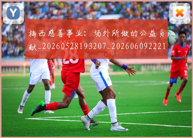 梅西慈善事业：场外所做的公益贡献_20260528193207_20260609222111