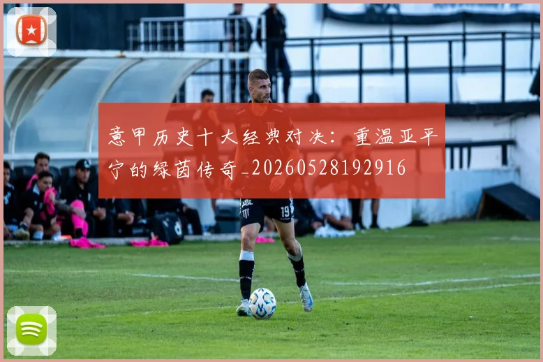 意甲历史十大经典对决：重温亚平宁的绿茵传奇_20260528192916
