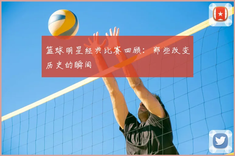 篮球明星经典比赛回顾：那些改变历史的瞬间