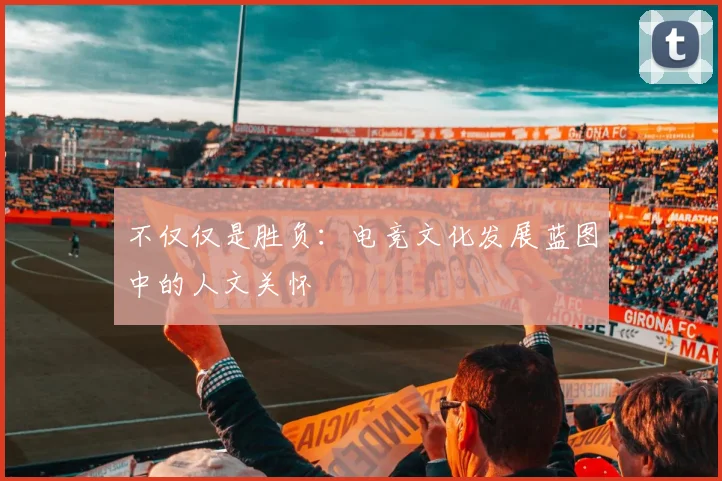 不仅仅是胜负：电竞文化发展蓝图中的人文关怀