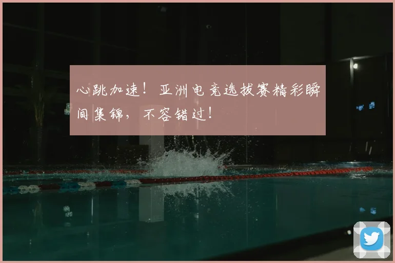 心跳加速！亚洲电竞选拔赛精彩瞬间集锦，不容错过！