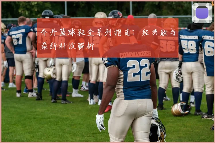 乔丹篮球鞋全系列指南：经典款与最新科技解析