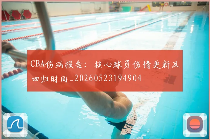 CBA伤病报告:核心球员伤情更新及回归时间_20260523194904