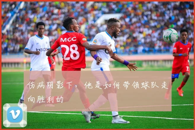 伤病阴影下,他是如何带领球队走向胜利的