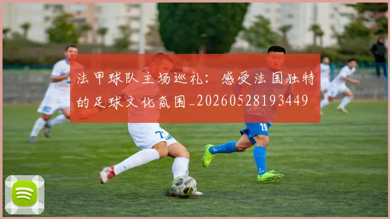 法甲球队主场巡礼：感受法国独特的足球文化氛围_20260528193449