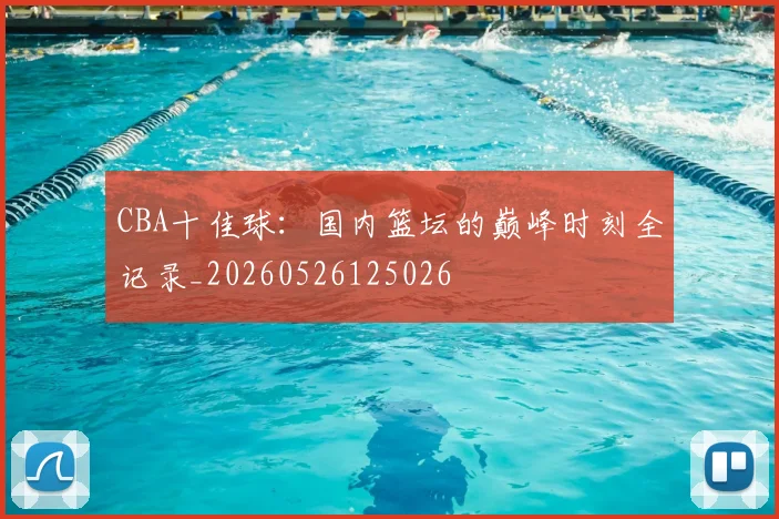 CBA十佳球：国内篮坛的巅峰时刻全记录_20260526125026