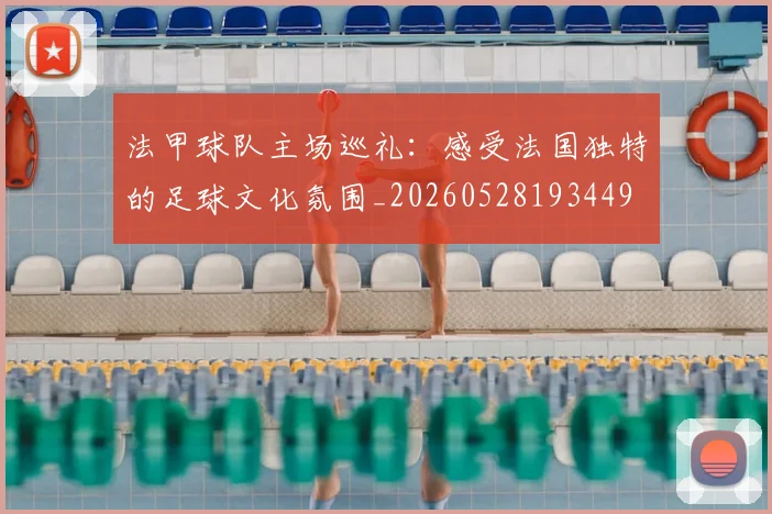 法甲球队主场巡礼：感受法国独特的足球文化氛围_20260528193449