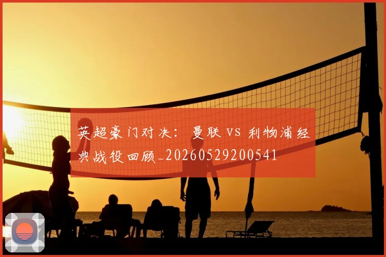 英超豪门对决：曼联 vs 利物浦经典战役回顾_20260529200541