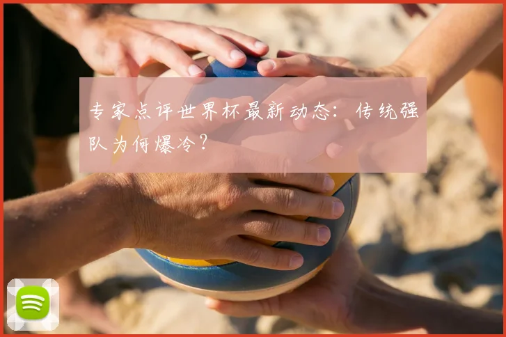 专家点评世界杯最新动态：传统强队为何爆冷？