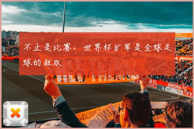 不止是比赛，世界杯扩军是全球足球的狂欢
