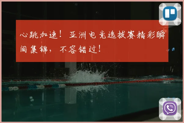 心跳加速！亚洲电竞选拔赛精彩瞬间集锦，不容错过！