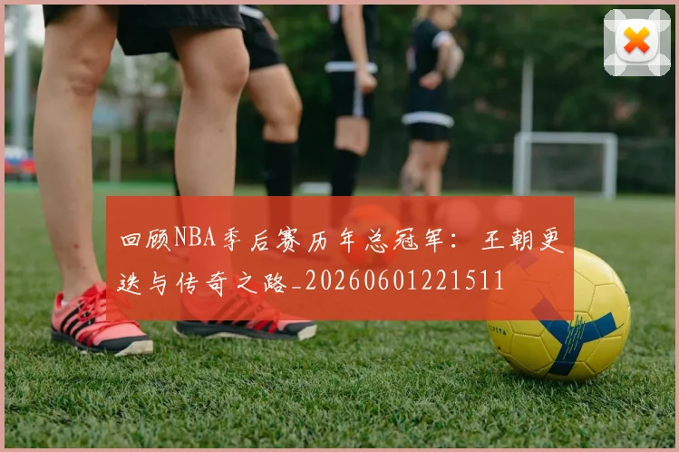 回顾NBA季后赛历年总冠军:王朝更迭与传奇之路_20260601221511