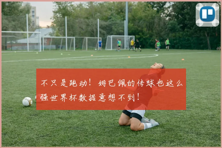 不只是跑动！姆巴佩的传球也这么强世界杯数据意想不到！