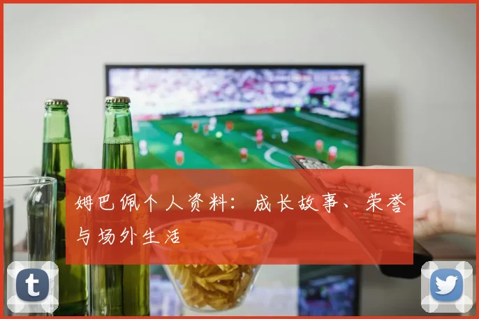 姆巴佩个人资料：成长故事、荣誉与场外生活