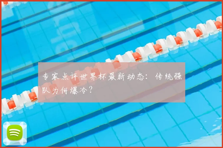 专家点评世界杯最新动态：传统强队为何爆冷？