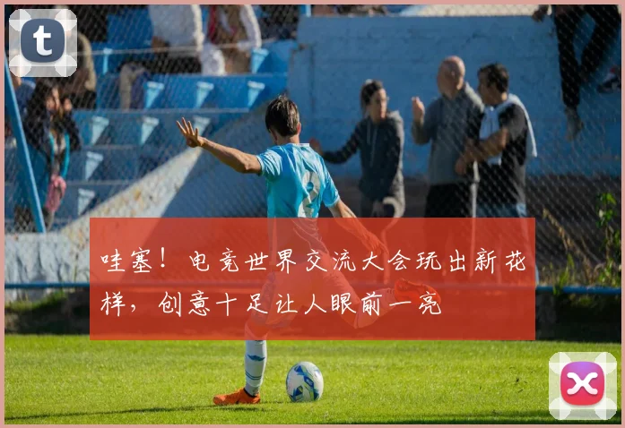 哇塞！电竞世界交流大会玩出新花样，创意十足让人眼前一亮