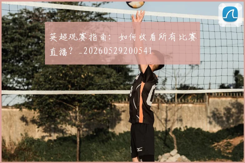 英超观赛指南：如何收看所有比赛直播？_20260529200541