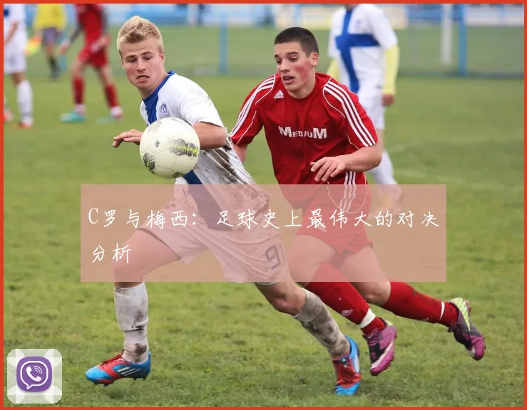 C罗与梅西：足球史上最伟大的对决分析