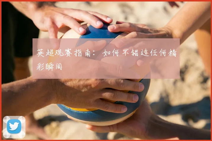 英超观赛指南：如何不错过任何精彩瞬间