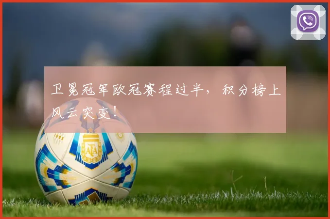 卫冕冠军欧冠赛程过半，积分榜上风云突变！
