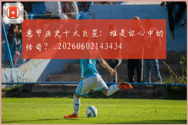 意甲历史十大巨星：谁是你心中的传奇？_20260602143434