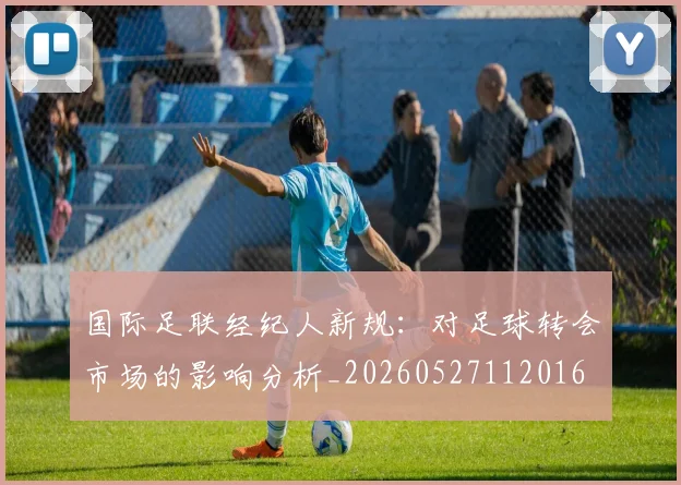 国际足联经纪人新规：对足球转会市场的影响分析_20260527112016
