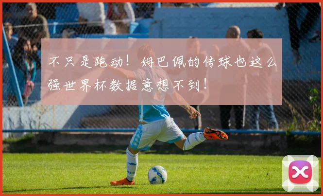 不只是跑动！姆巴佩的传球也这么强世界杯数据意想不到！