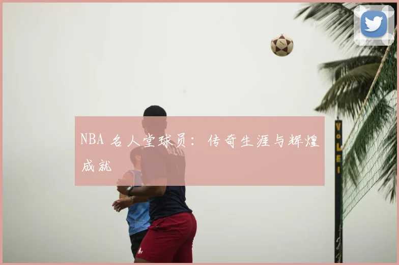 NBA 名人堂球员：传奇生涯与辉煌成就