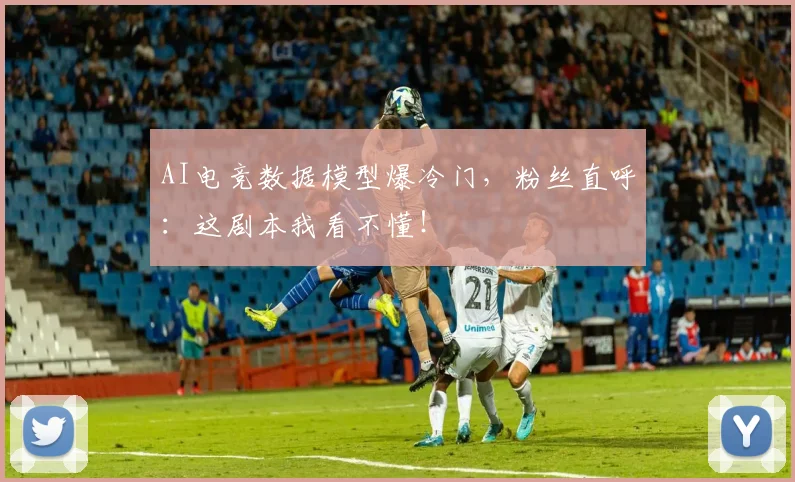 AI电竞数据模型爆冷门，粉丝直呼：这剧本我看不懂！