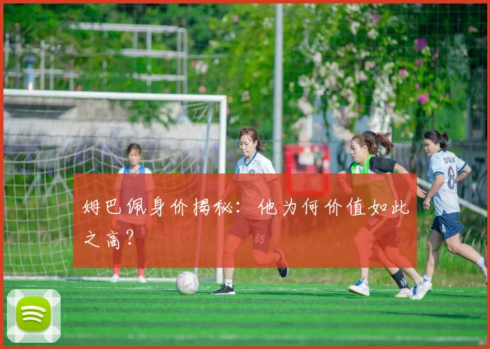 姆巴佩身价揭秘：他为何价值如此之高？