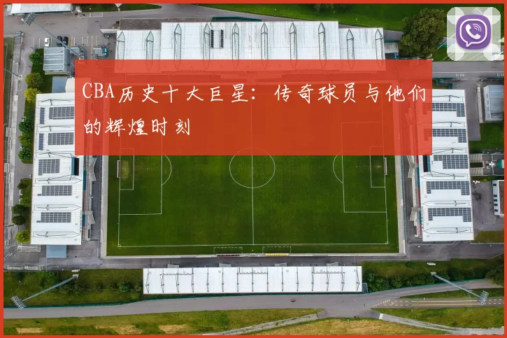 CBA历史十大巨星：传奇球员与他们的辉煌时刻