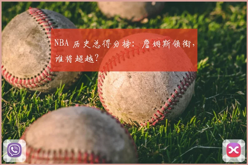 NBA 历史总得分榜：詹姆斯领衔，谁将超越？