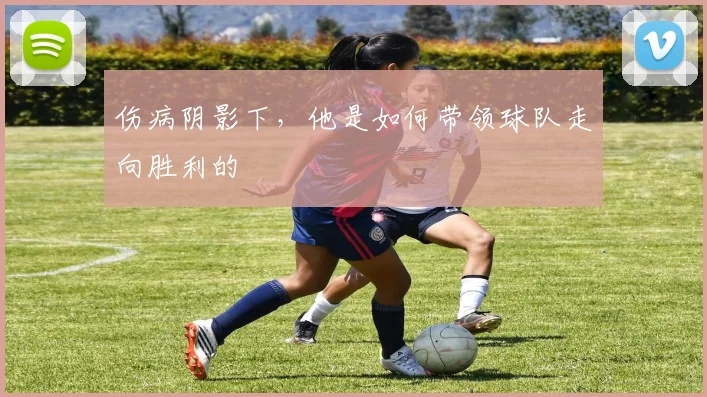 伤病阴影下,他是如何带领球队走向胜利的