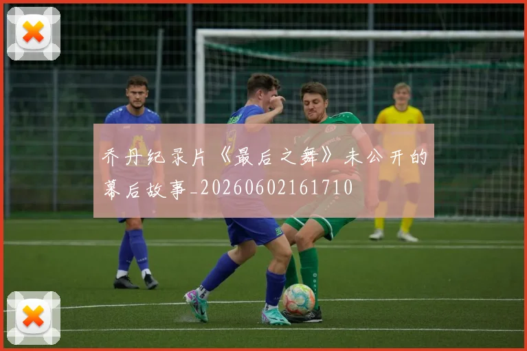 乔丹纪录片《最后之舞》未公开的幕后故事_20260602161710