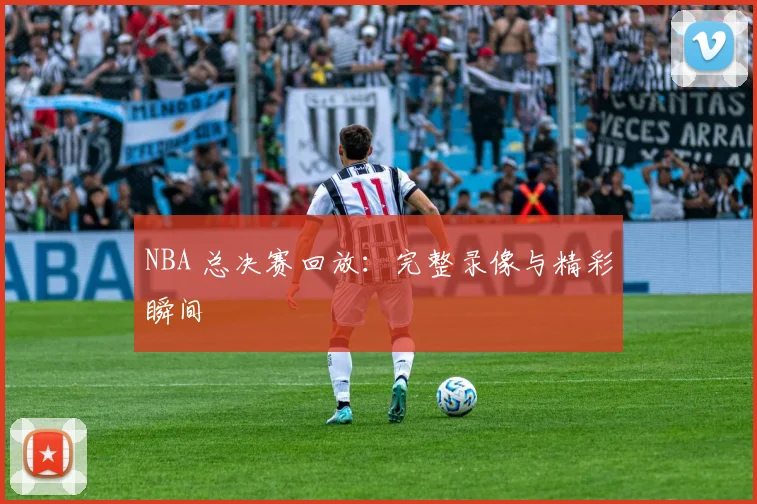 NBA 总决赛回放：完整录像与精彩瞬间