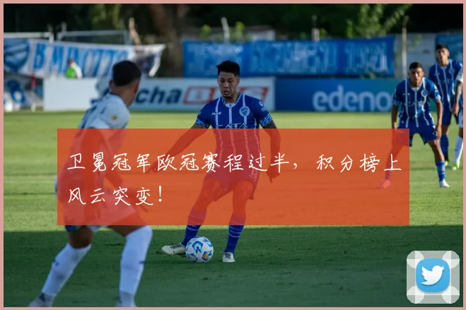 卫冕冠军欧冠赛程过半，积分榜上风云突变！