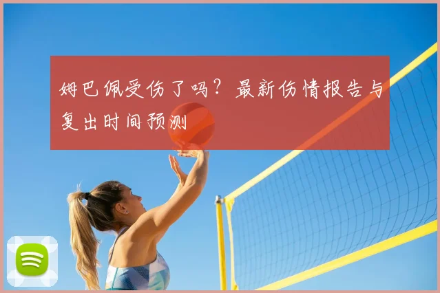 姆巴佩受伤了吗？最新伤情报告与复出时间预测