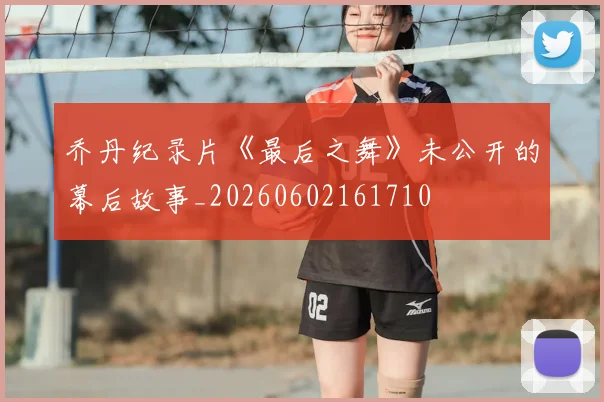 乔丹纪录片《最后之舞》未公开的幕后故事_20260602161710
