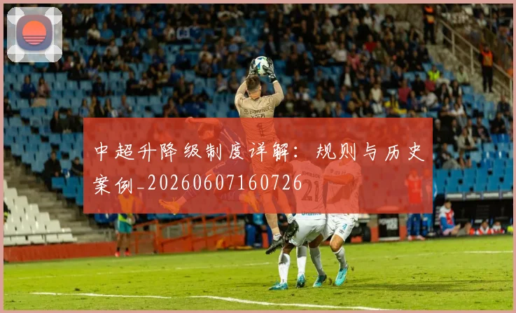 中超升降级制度详解:规则与历史案例_20260607160726