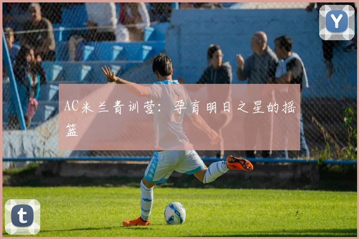 AC米兰青训营：孕育明日之星的摇篮