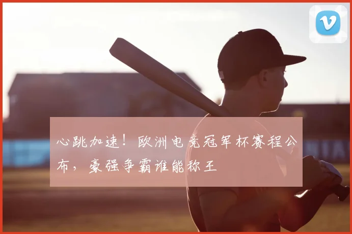 心跳加速！欧洲电竞冠军杯赛程公布，豪强争霸谁能称王