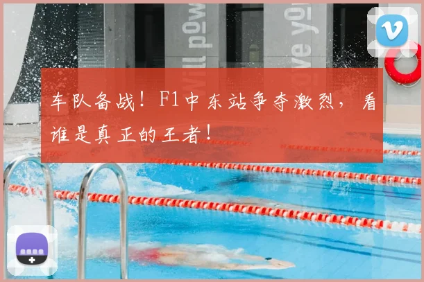 车队备战！F1中东站争夺激烈，看谁是真正的王者！