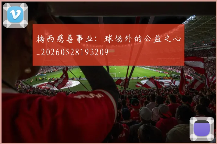 梅西慈善事业：球场外的公益之心_20260528193209
