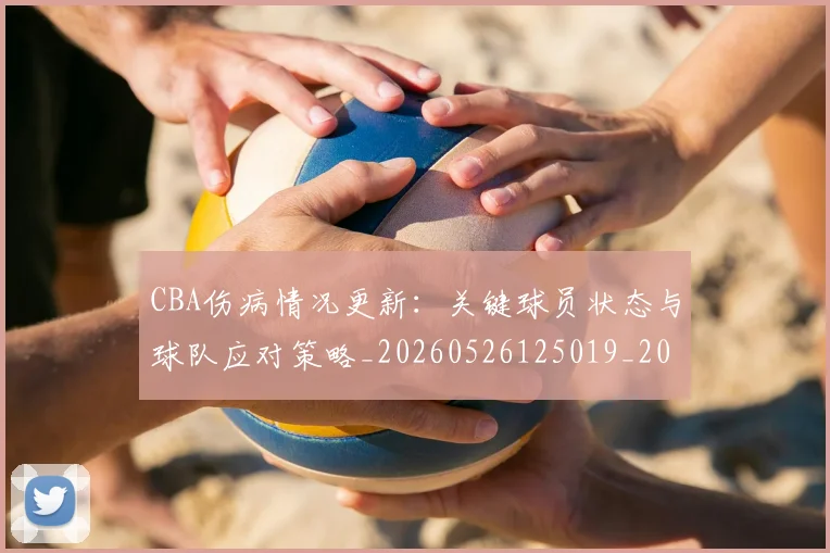 CBA伤病情况更新:关键球员状态与球队应对策略_20260526125019_20260606165140