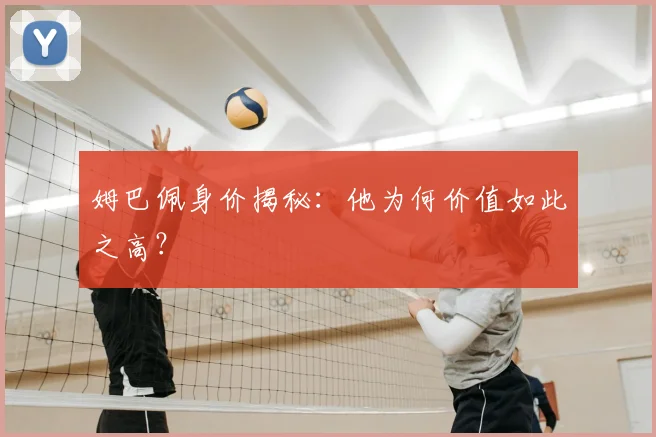 姆巴佩身价揭秘:他为何价值如此之高?