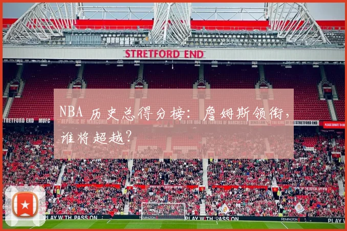 NBA 历史总得分榜：詹姆斯领衔，谁将超越？