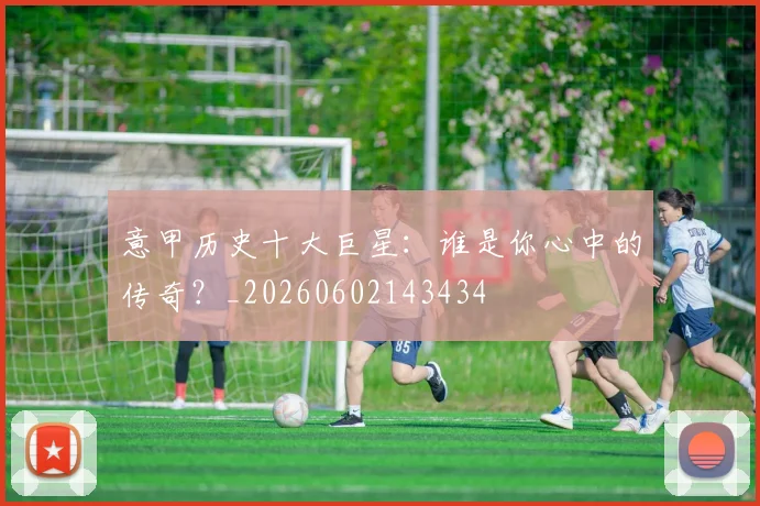 意甲历史十大巨星：谁是你心中的传奇？_20260602143434
