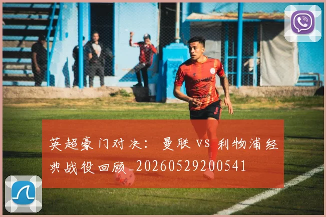 英超豪门对决：曼联 vs 利物浦经典战役回顾_20260529200541