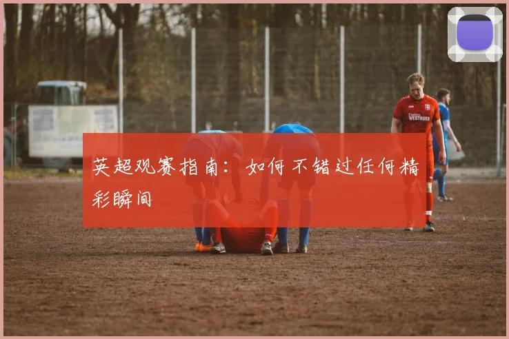 英超观赛指南：如何不错过任何精彩瞬间